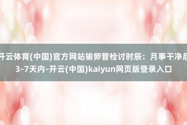 开云体育(中国)官方网站输卵管检讨时辰:月事干净后3-7天内-开云(中国)kaiyun网页版登录入口