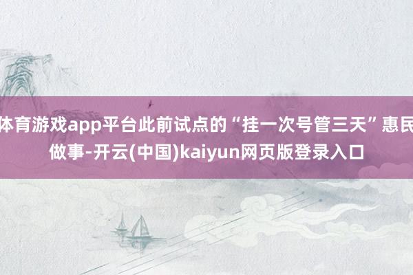 体育游戏app平台此前试点的“挂一次号管三天”惠民做事-开云(中国)kaiyun网页版登录入口