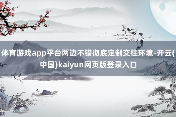 体育游戏app平台两边不错彻底定制交往环境-开云(中国)kaiyun网页版登录入口