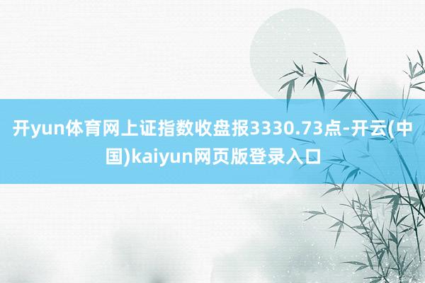 开yun体育网上证指数收盘报3330.73点-开云(中国)kaiyun网页版登录入口