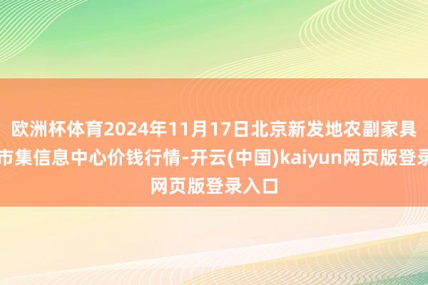 欧洲杯体育2024年11月17日北京新发地农副家具批发市集信息中心价钱行情-开云(中国)kaiyun网页版登录入口