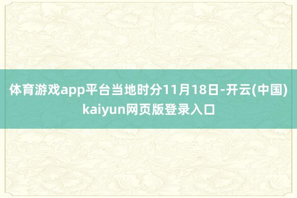 体育游戏app平台当地时分11月18日-开云(中国)kaiyun网页版登录入口