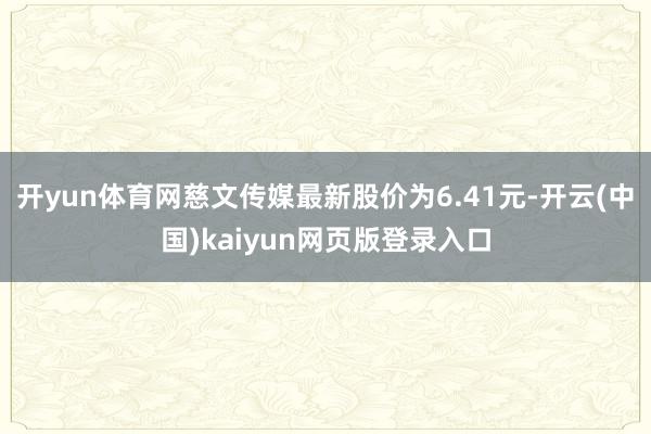 开yun体育网慈文传媒最新股价为6.41元-开云(中国)kaiyun网页版登录入口