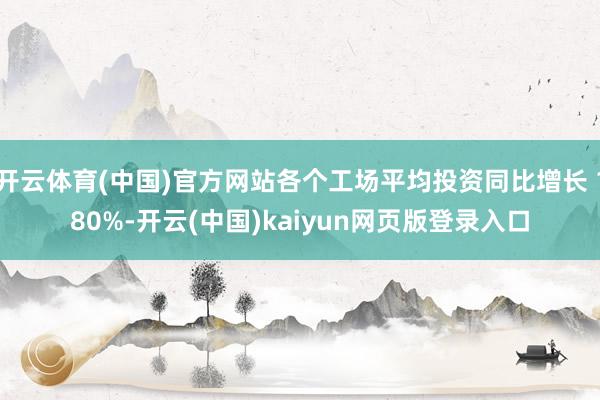 开云体育(中国)官方网站各个工场平均投资同比增长 180%-开云(中国)kaiyun网页版登录入口