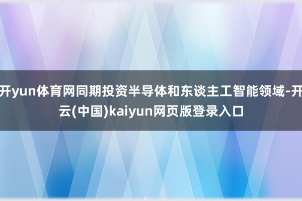 开yun体育网同期投资半导体和东谈主工智能领域-开云(中国)kaiyun网页版登录入口