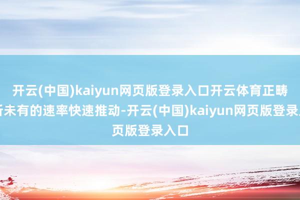 开云(中国)kaiyun网页版登录入口开云体育正畴昔所未有的速率快速推动-开云(中国)kaiyun网页版登录入口