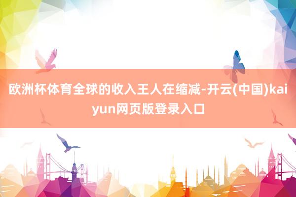 欧洲杯体育全球的收入王人在缩减-开云(中国)kaiyun网页版登录入口