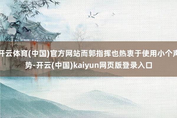 开云体育(中国)官方网站而郭指挥也热衷于使用小个声势-开云(中国)kaiyun网页版登录入口