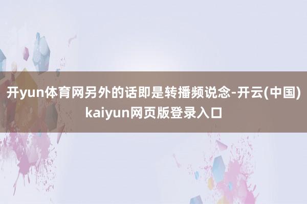 开yun体育网另外的话即是转播频说念-开云(中国)kaiyun网页版登录入口