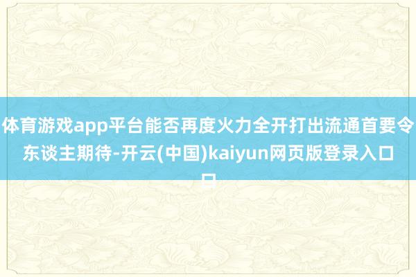 体育游戏app平台能否再度火力全开打出流通首要令东谈主期待-开云(中国)kaiyun网页版登录入口