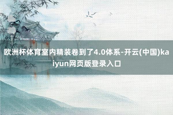 欧洲杯体育室内精装卷到了4.0体系-开云(中国)kaiyun网页版登录入口
