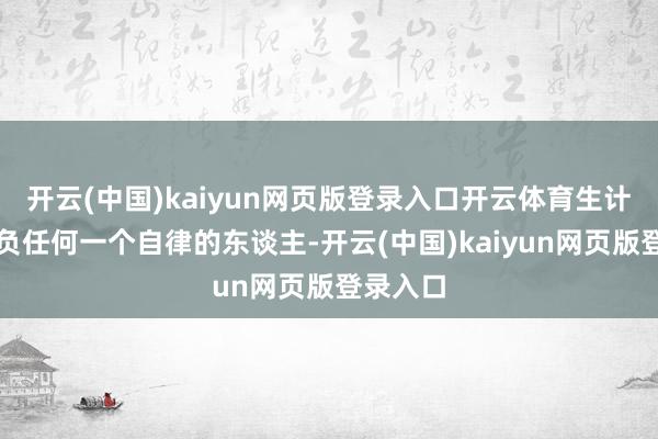 开云(中国)kaiyun网页版登录入口开云体育生计不会亏负任何一个自律的东谈主-开云(中国)kaiyun网页版登录入口