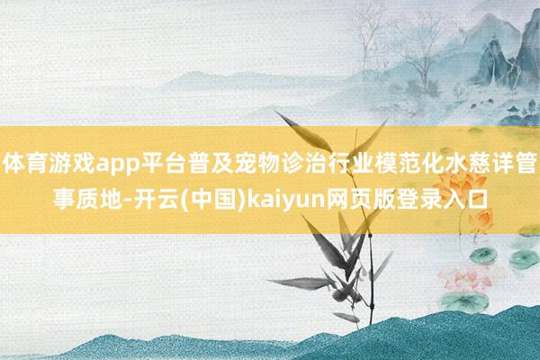 体育游戏app平台普及宠物诊治行业模范化水慈详管事质地-开云(中国)kaiyun网页版登录入口