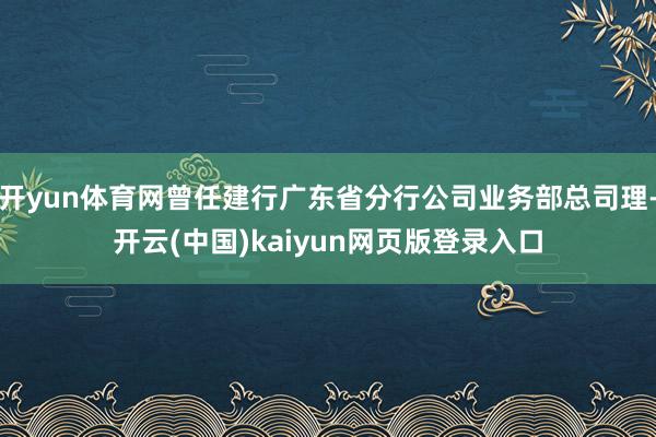 开yun体育网曾任建行广东省分行公司业务部总司理-开云(中国)kaiyun网页版登录入口