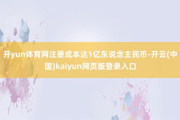 开yun体育网注册成本达1亿东说念主民币-开云(中国)kaiyun网页版登录入口