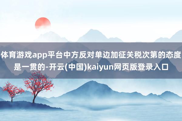 体育游戏app平台中方反对单边加征关税次第的态度是一贯的-开云(中国)kaiyun网页版登录入口
