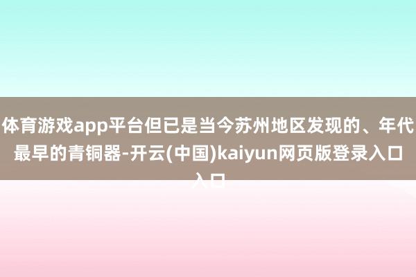 体育游戏app平台但已是当今苏州地区发现的、年代最早的青铜器-开云(中国)kaiyun网页版登录入口