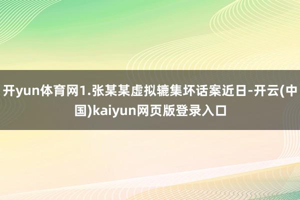 开yun体育网1.张某某虚拟辘集坏话案近日-开云(中国)kaiyun网页版登录入口