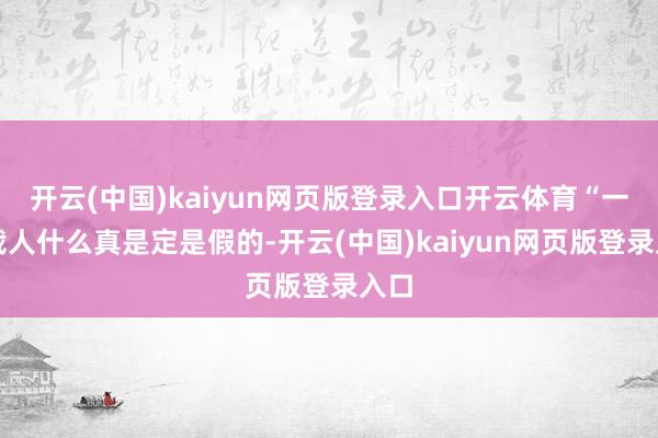 开云(中国)kaiyun网页版登录入口开云体育“一皆裁人什么真是定是假的-开云(中国)kaiyun网页版登录入口