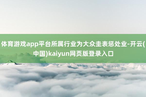 体育游戏app平台所属行业为大众圭表惩处业-开云(中国)kaiyun网页版登录入口