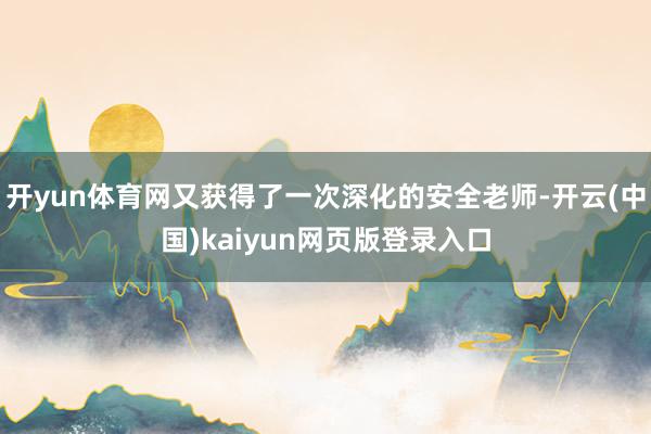 开yun体育网又获得了一次深化的安全老师-开云(中国)kaiyun网页版登录入口