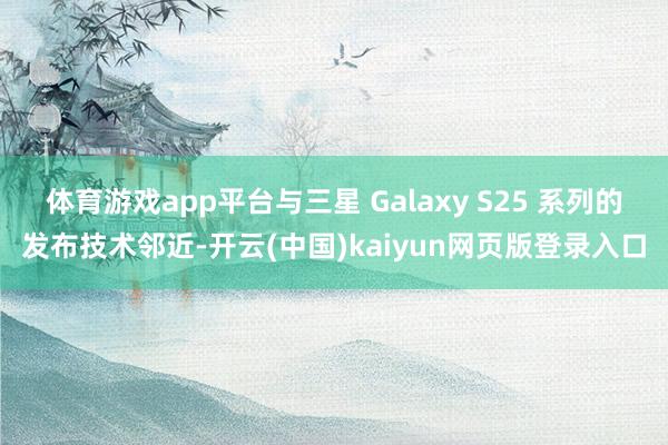 体育游戏app平台与三星 Galaxy S25 系列的发布技术邻近-开云(中国)kaiyun网页版登录入口