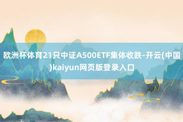 欧洲杯体育21只中证A500ETF集体收跌-开云(中国)kaiyun网页版登录入口