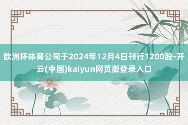 欧洲杯体育公司于2024年12月4日刊行1200股-开云(中国)kaiyun网页版登录入口