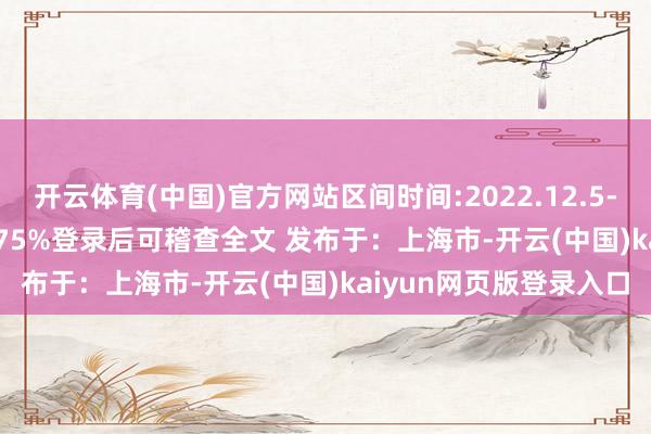 开云体育(中国)官方网站区间时间:2022.12.5-2024.12.4 张开剩余75%登录后可稽查全文 发布于：上海市-开云(中国)kaiyun网页版登录入口