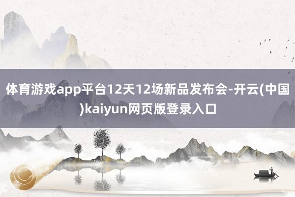 体育游戏app平台12天12场新品发布会-开云(中国)kaiyun网页版登录入口