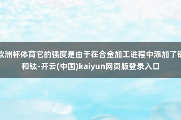 欧洲杯体育它的强度是由于在合金加工进程中添加了铝和钛-开云(中国)kaiyun网页版登录入口