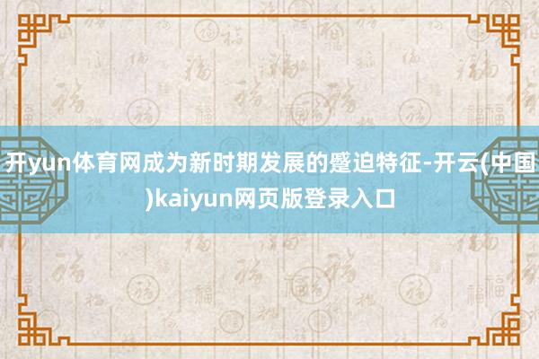 开yun体育网成为新时期发展的蹙迫特征-开云(中国)kaiyun网页版登录入口