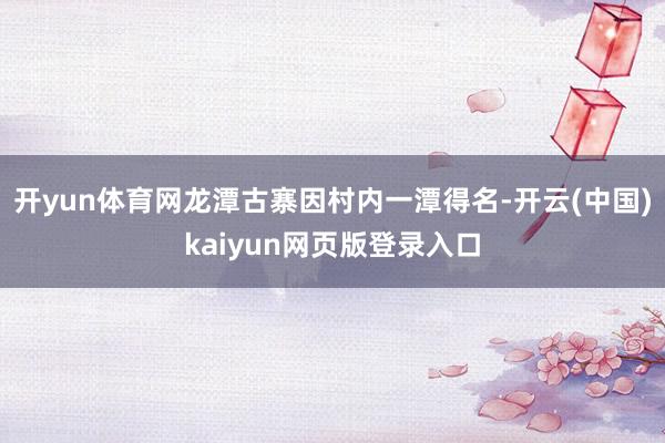 开yun体育网龙潭古寨因村内一潭得名-开云(中国)kaiyun网页版登录入口