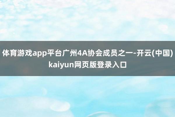 体育游戏app平台广州4A协会成员之一-开云(中国)kaiyun网页版登录入口