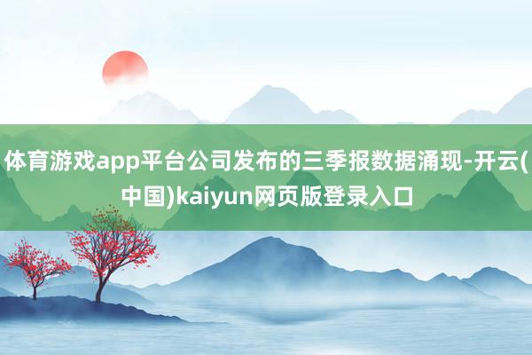 体育游戏app平台公司发布的三季报数据涌现-开云(中国)kaiyun网页版登录入口