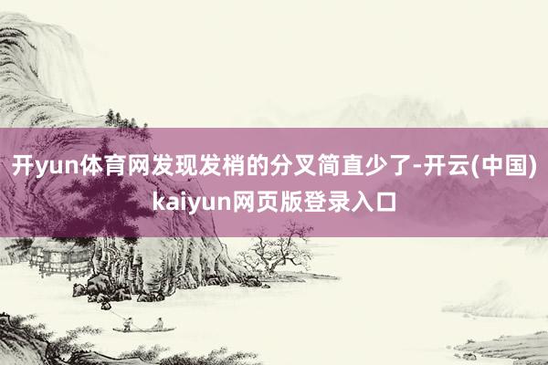 开yun体育网发现发梢的分叉简直少了-开云(中国)kaiyun网页版登录入口