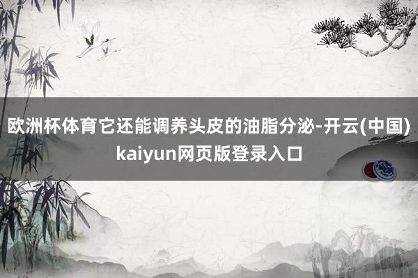 欧洲杯体育它还能调养头皮的油脂分泌-开云(中国)kaiyun网页版登录入口