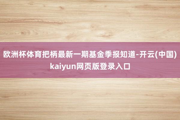欧洲杯体育把柄最新一期基金季报知道-开云(中国)kaiyun网页版登录入口