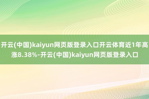 开云(中国)kaiyun网页版登录入口开云体育近1年高涨8.38%-开云(中国)kaiyun网页版登录入口