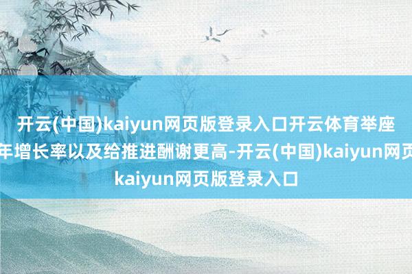 开云(中国)kaiyun网页版登录入口开云体育举座的营回话合年增长率以及给推进酬谢更高-开云(中国)kaiyun网页版登录入口