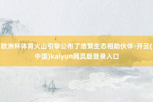 欧洲杯体育火山引擎公布了浩繁生态相助伙伴-开云(中国)kaiyun网页版登录入口