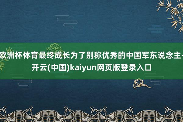 欧洲杯体育最终成长为了别称优秀的中国军东说念主-开云(中国)kaiyun网页版登录入口