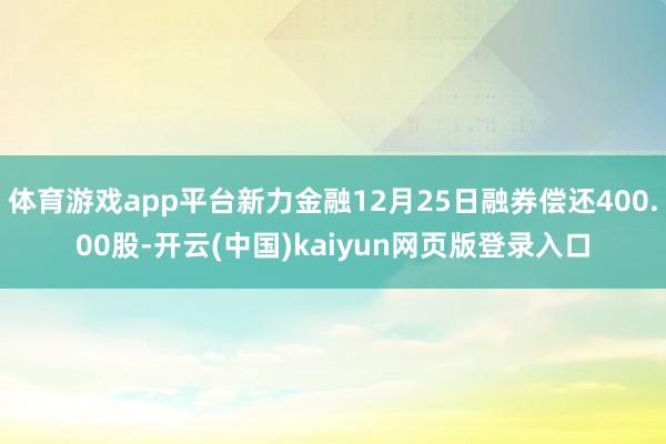 体育游戏app平台新力金融12月25日融券偿还400.00股-开云(中国)kaiyun网页版登录入口
