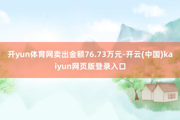 开yun体育网卖出金额76.73万元-开云(中国)kaiyun网页版登录入口