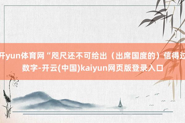 开yun体育网“咫尺还不可给出(出席国度的)信得过数字-开云(中国)kaiyun网页版登录入口