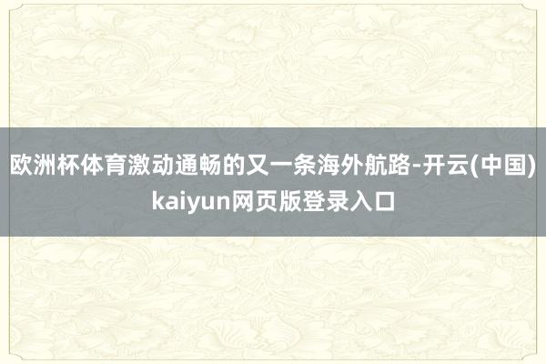 欧洲杯体育激动通畅的又一条海外航路-开云(中国)kaiyun网页版登录入口