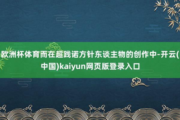 欧洲杯体育而在超践诺方针东谈主物的创作中-开云(中国)kaiyun网页版登录入口