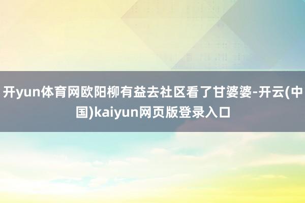开yun体育网欧阳柳有益去社区看了甘婆婆-开云(中国)kaiyun网页版登录入口