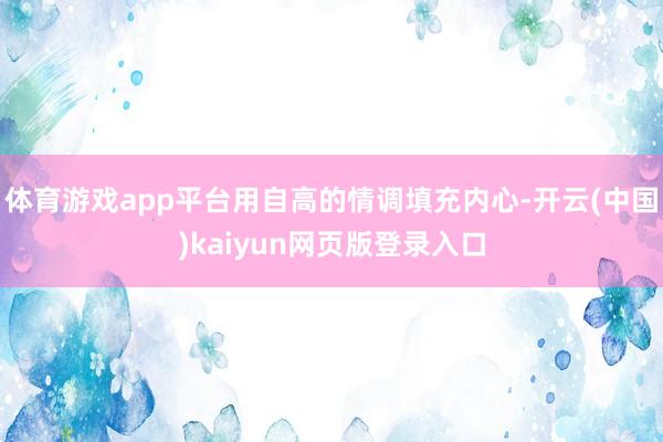 体育游戏app平台用自高的情调填充内心-开云(中国)kaiyun网页版登录入口