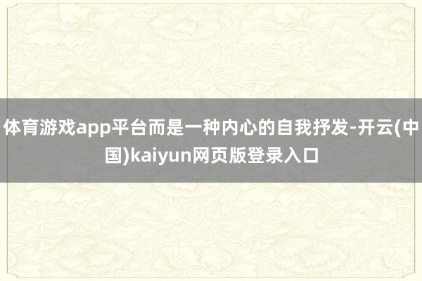 体育游戏app平台而是一种内心的自我抒发-开云(中国)kaiyun网页版登录入口